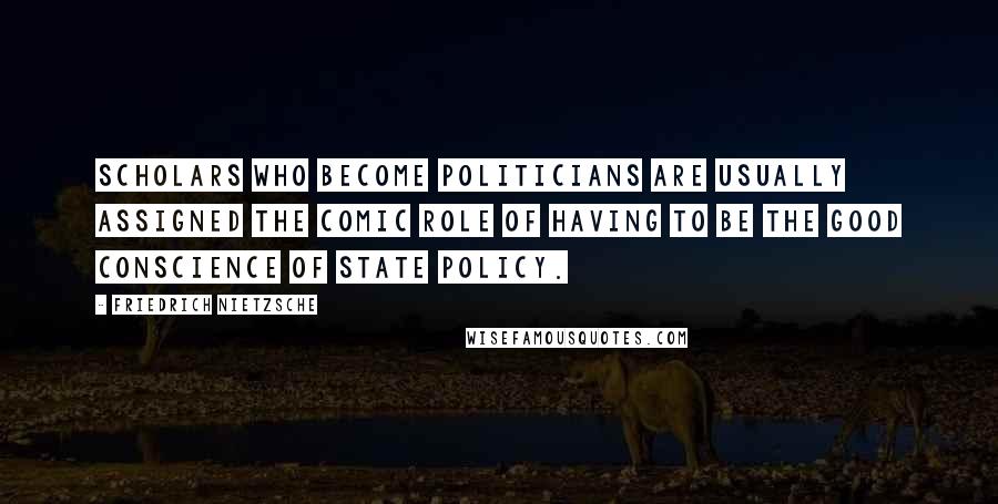 Friedrich Nietzsche Quotes: Scholars who become politicians are usually assigned the comic role of having to be the good conscience of state policy.