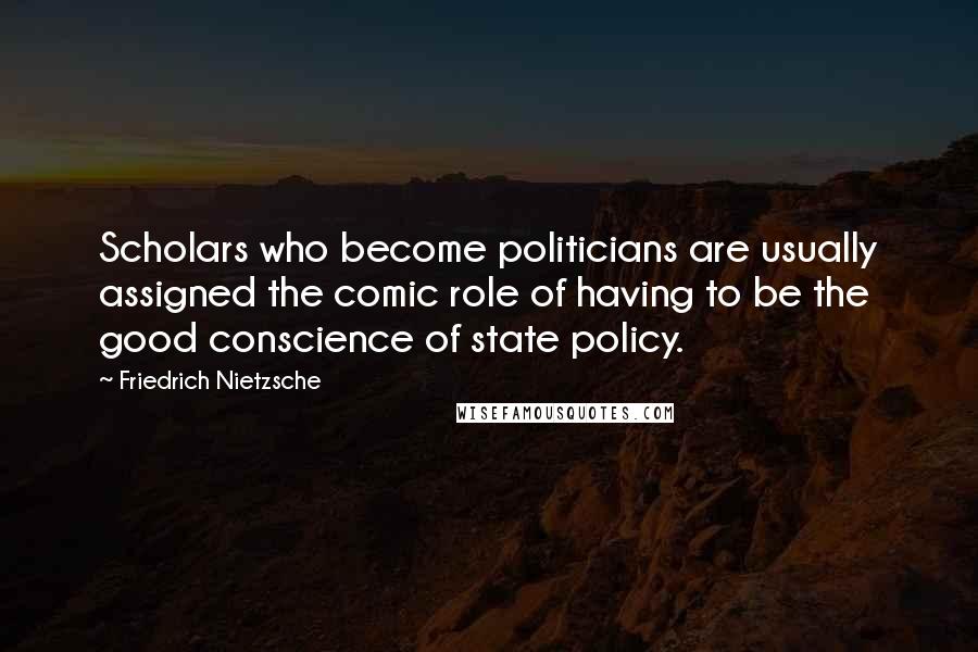 Friedrich Nietzsche Quotes: Scholars who become politicians are usually assigned the comic role of having to be the good conscience of state policy.