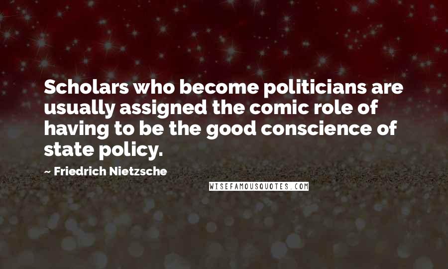 Friedrich Nietzsche Quotes: Scholars who become politicians are usually assigned the comic role of having to be the good conscience of state policy.