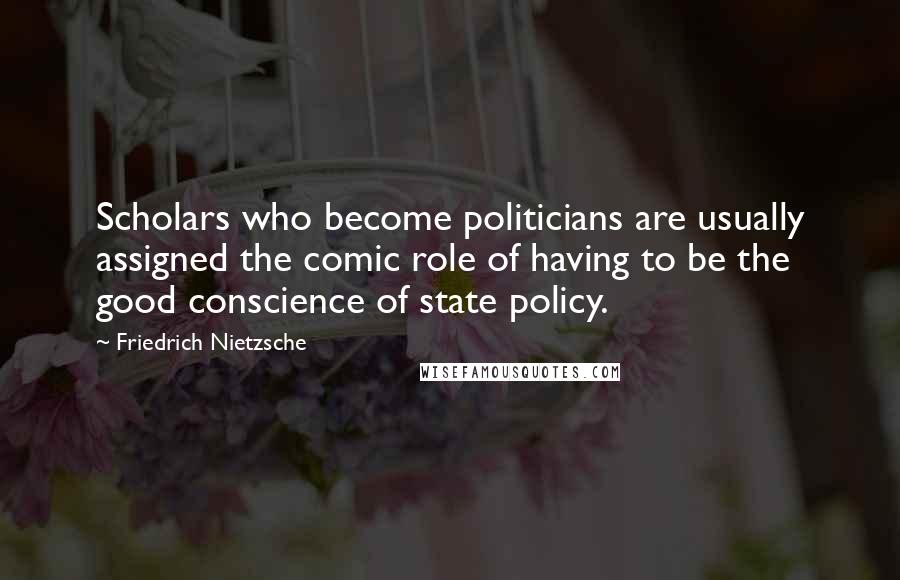 Friedrich Nietzsche Quotes: Scholars who become politicians are usually assigned the comic role of having to be the good conscience of state policy.