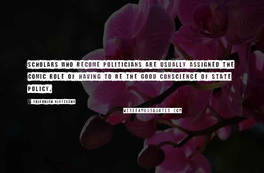 Friedrich Nietzsche Quotes: Scholars who become politicians are usually assigned the comic role of having to be the good conscience of state policy.