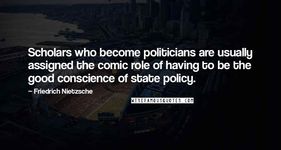 Friedrich Nietzsche Quotes: Scholars who become politicians are usually assigned the comic role of having to be the good conscience of state policy.