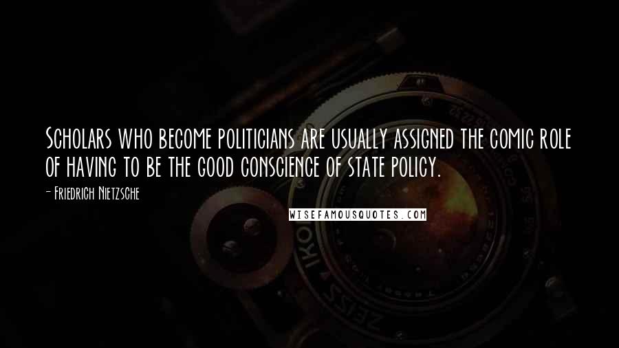 Friedrich Nietzsche Quotes: Scholars who become politicians are usually assigned the comic role of having to be the good conscience of state policy.