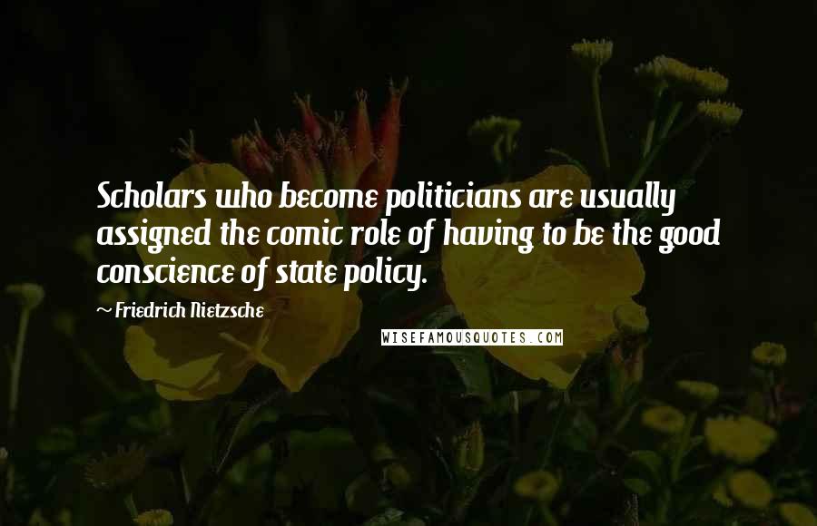 Friedrich Nietzsche Quotes: Scholars who become politicians are usually assigned the comic role of having to be the good conscience of state policy.