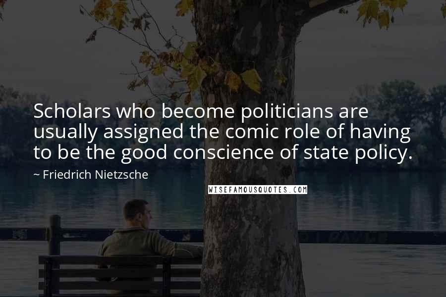 Friedrich Nietzsche Quotes: Scholars who become politicians are usually assigned the comic role of having to be the good conscience of state policy.