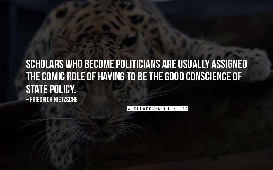 Friedrich Nietzsche Quotes: Scholars who become politicians are usually assigned the comic role of having to be the good conscience of state policy.