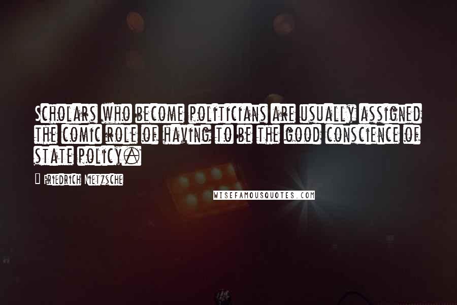 Friedrich Nietzsche Quotes: Scholars who become politicians are usually assigned the comic role of having to be the good conscience of state policy.