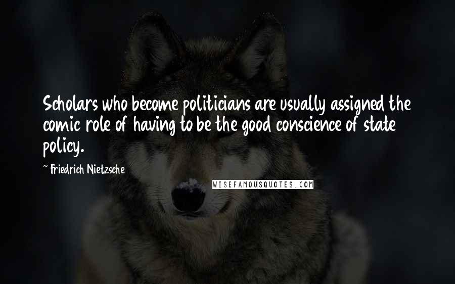 Friedrich Nietzsche Quotes: Scholars who become politicians are usually assigned the comic role of having to be the good conscience of state policy.