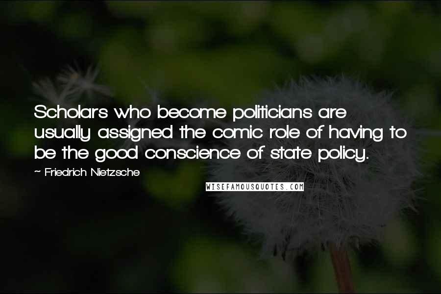 Friedrich Nietzsche Quotes: Scholars who become politicians are usually assigned the comic role of having to be the good conscience of state policy.