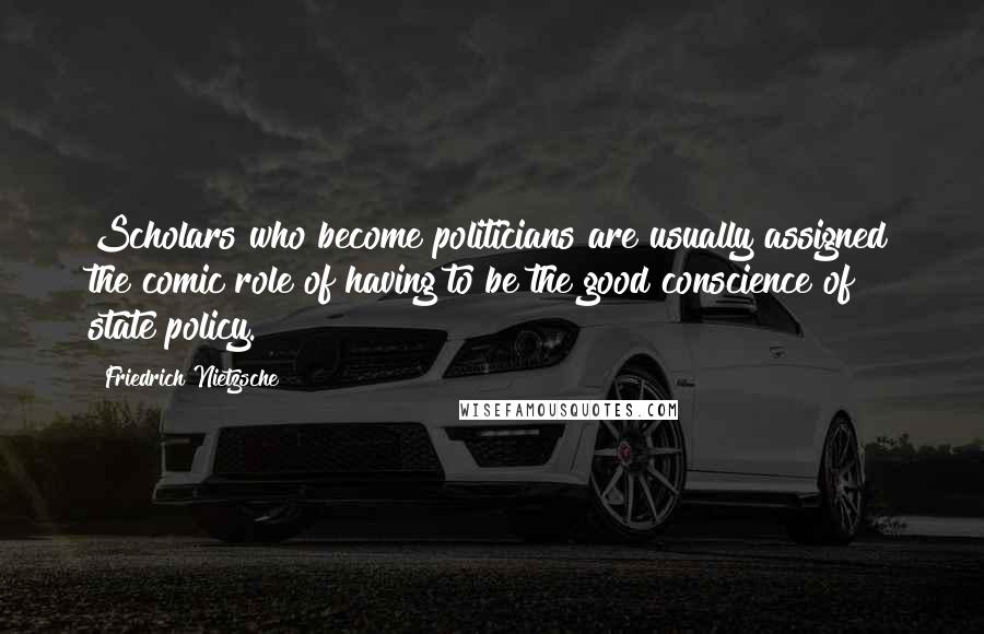 Friedrich Nietzsche Quotes: Scholars who become politicians are usually assigned the comic role of having to be the good conscience of state policy.