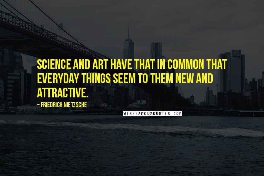 Friedrich Nietzsche Quotes: Science and art have that in common that everyday things seem to them new and attractive.