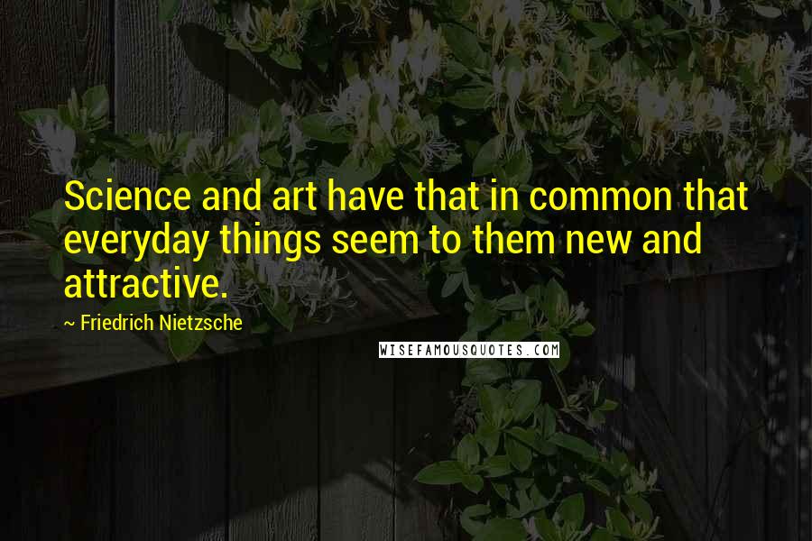 Friedrich Nietzsche Quotes: Science and art have that in common that everyday things seem to them new and attractive.
