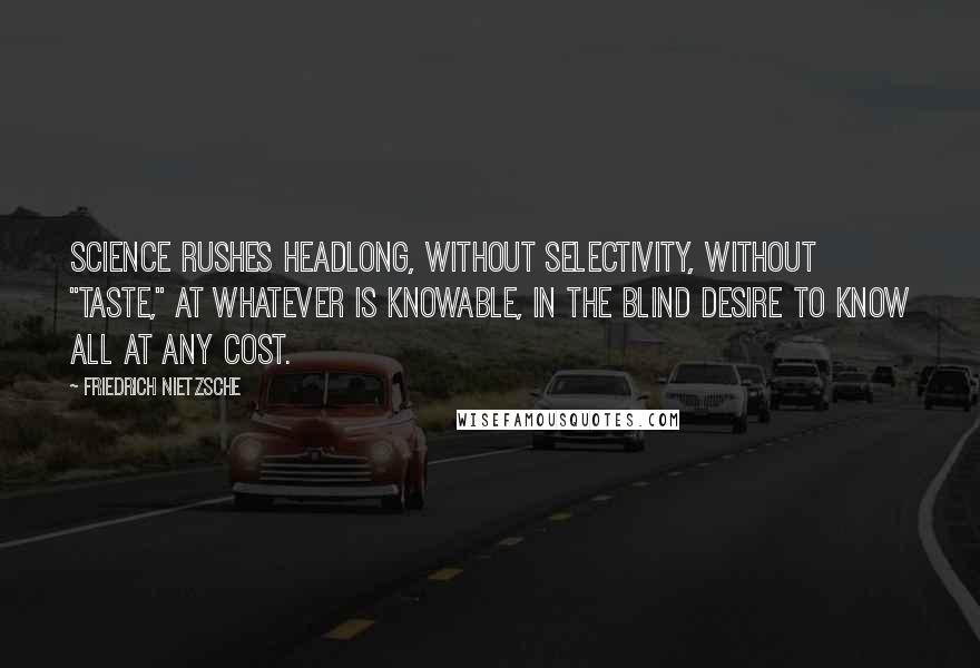 Friedrich Nietzsche Quotes: Science rushes headlong, without selectivity, without "taste," at whatever is knowable, in the blind desire to know all at any cost.
