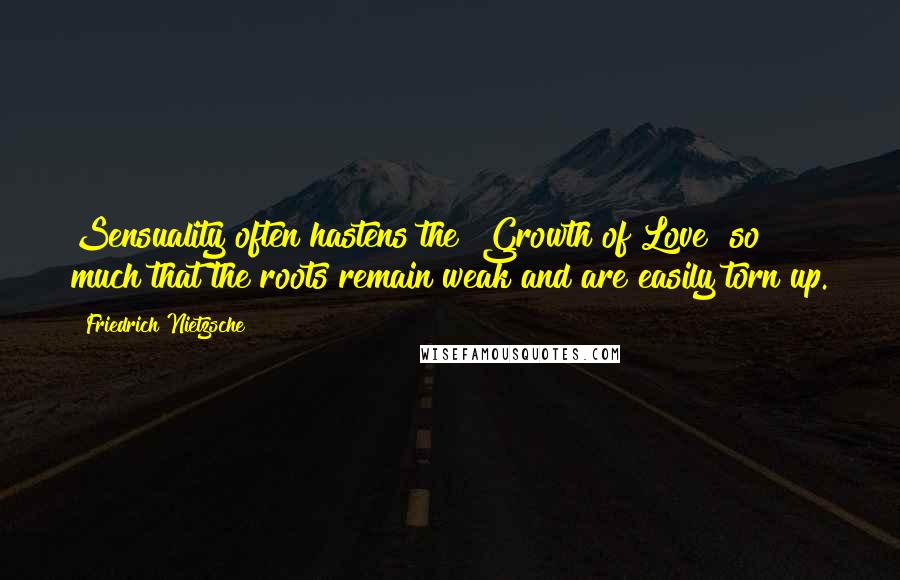 Friedrich Nietzsche Quotes: Sensuality often hastens the "Growth of Love" so much that the roots remain weak and are easily torn up.