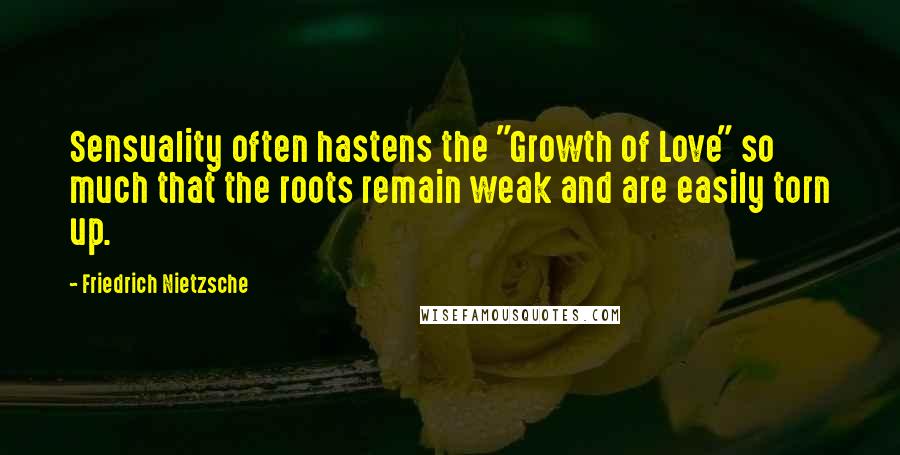 Friedrich Nietzsche Quotes: Sensuality often hastens the "Growth of Love" so much that the roots remain weak and are easily torn up.