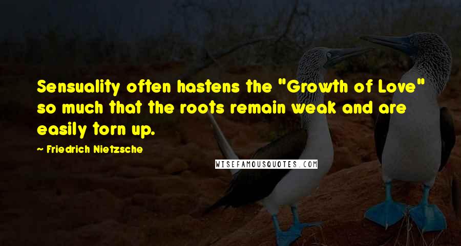 Friedrich Nietzsche Quotes: Sensuality often hastens the "Growth of Love" so much that the roots remain weak and are easily torn up.