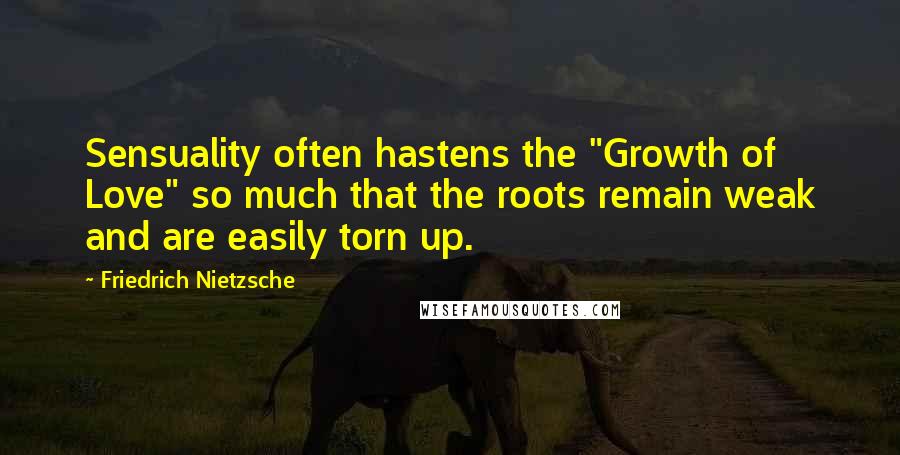 Friedrich Nietzsche Quotes: Sensuality often hastens the "Growth of Love" so much that the roots remain weak and are easily torn up.