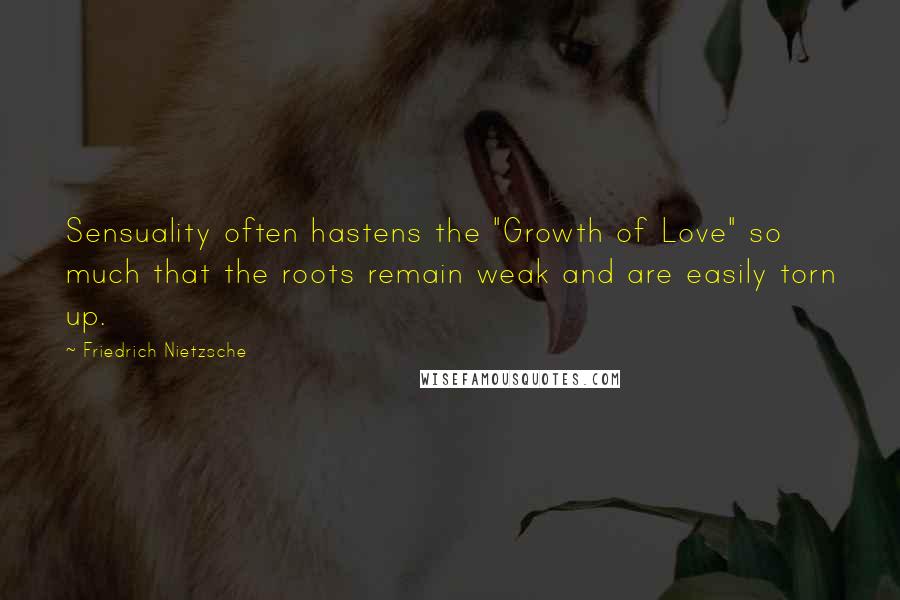 Friedrich Nietzsche Quotes: Sensuality often hastens the "Growth of Love" so much that the roots remain weak and are easily torn up.