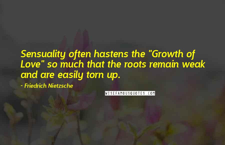 Friedrich Nietzsche Quotes: Sensuality often hastens the "Growth of Love" so much that the roots remain weak and are easily torn up.