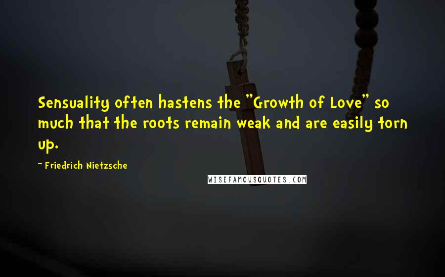 Friedrich Nietzsche Quotes: Sensuality often hastens the "Growth of Love" so much that the roots remain weak and are easily torn up.