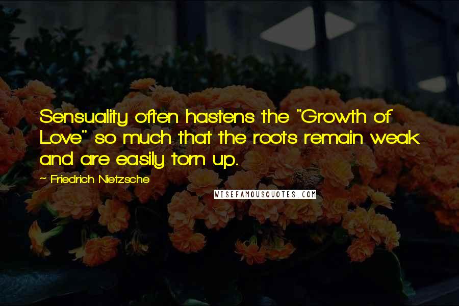 Friedrich Nietzsche Quotes: Sensuality often hastens the "Growth of Love" so much that the roots remain weak and are easily torn up.