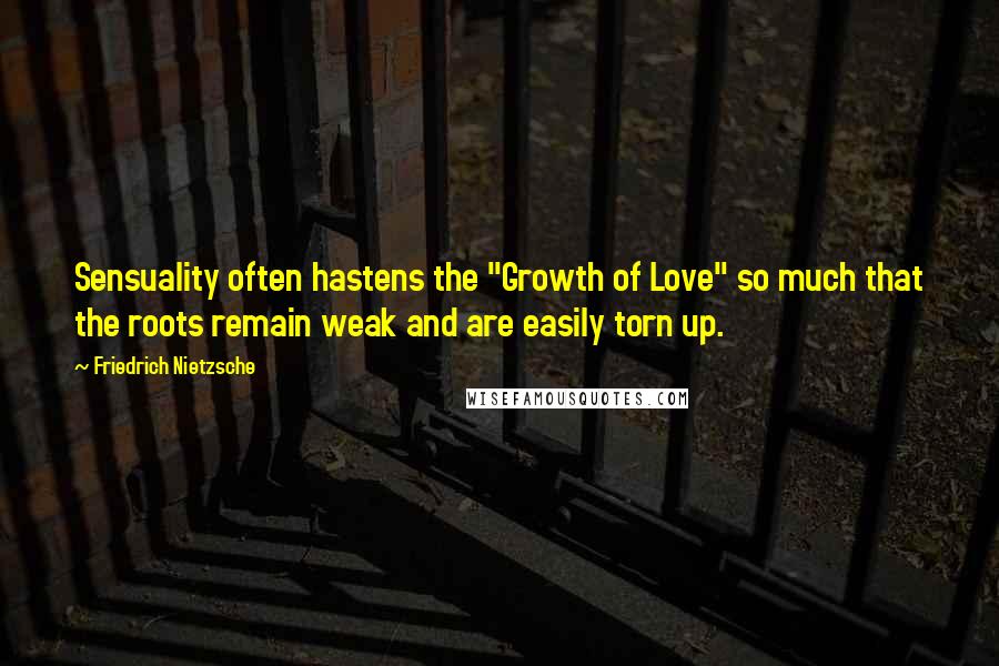 Friedrich Nietzsche Quotes: Sensuality often hastens the "Growth of Love" so much that the roots remain weak and are easily torn up.