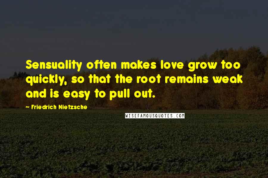Friedrich Nietzsche Quotes: Sensuality often makes love grow too quickly, so that the root remains weak and is easy to pull out.