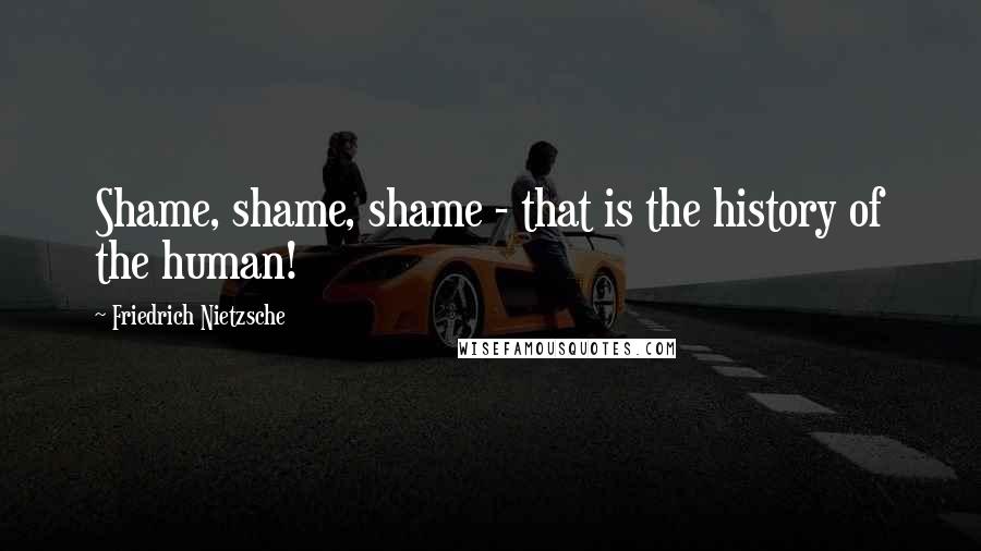 Friedrich Nietzsche Quotes: Shame, shame, shame - that is the history of the human!