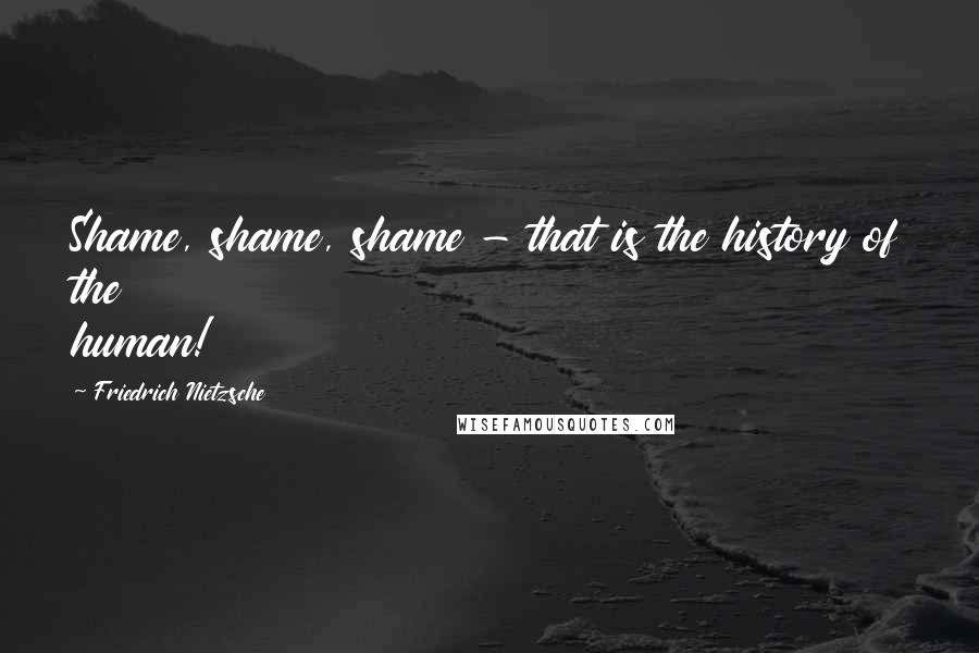 Friedrich Nietzsche Quotes: Shame, shame, shame - that is the history of the human!