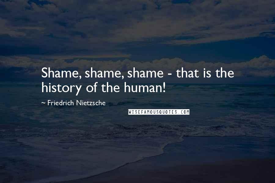 Friedrich Nietzsche Quotes: Shame, shame, shame - that is the history of the human!