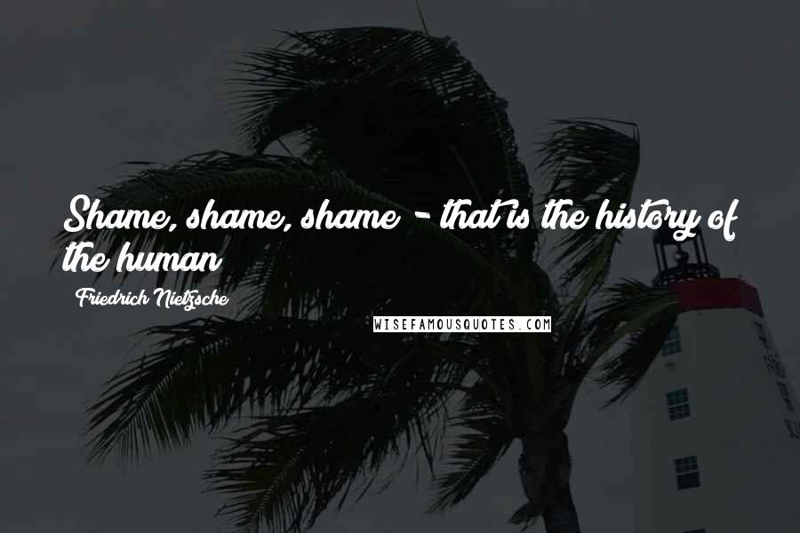 Friedrich Nietzsche Quotes: Shame, shame, shame - that is the history of the human!