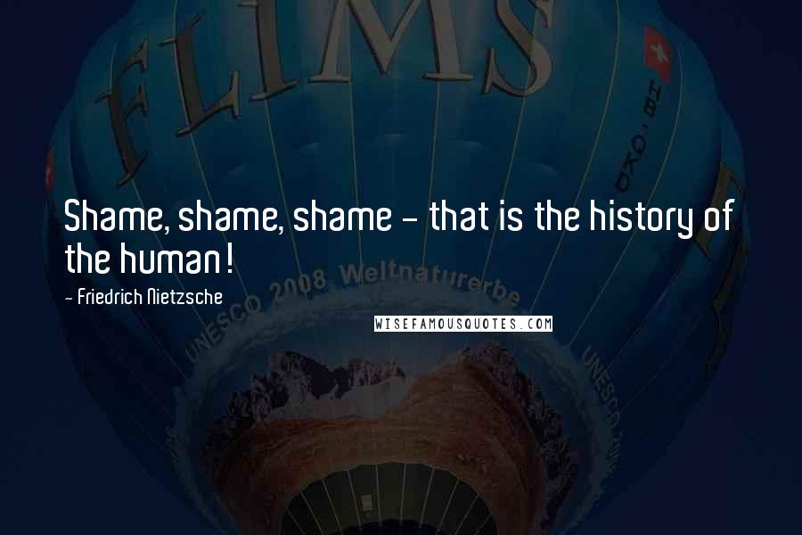 Friedrich Nietzsche Quotes: Shame, shame, shame - that is the history of the human!