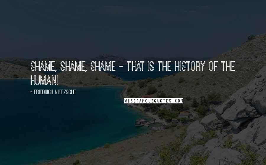 Friedrich Nietzsche Quotes: Shame, shame, shame - that is the history of the human!