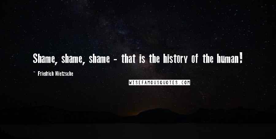 Friedrich Nietzsche Quotes: Shame, shame, shame - that is the history of the human!