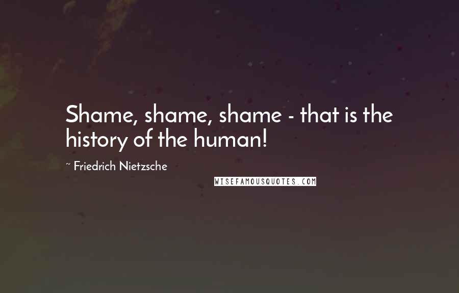 Friedrich Nietzsche Quotes: Shame, shame, shame - that is the history of the human!