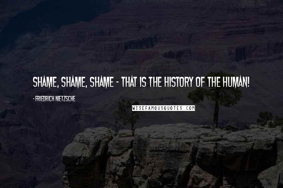 Friedrich Nietzsche Quotes: Shame, shame, shame - that is the history of the human!