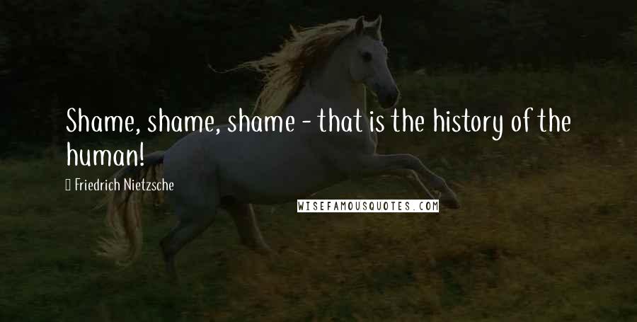 Friedrich Nietzsche Quotes: Shame, shame, shame - that is the history of the human!