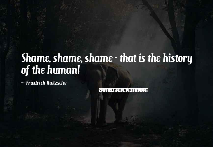 Friedrich Nietzsche Quotes: Shame, shame, shame - that is the history of the human!