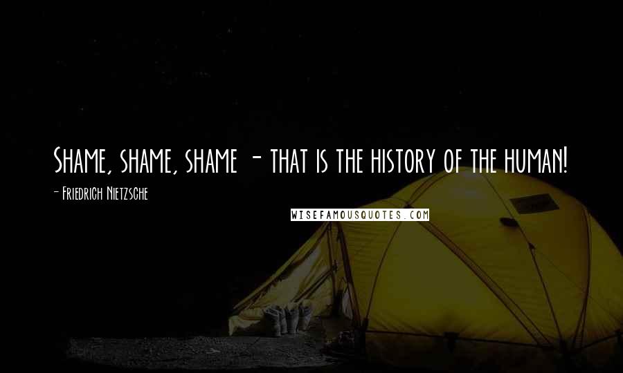 Friedrich Nietzsche Quotes: Shame, shame, shame - that is the history of the human!