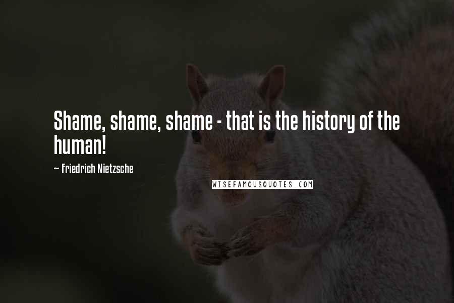 Friedrich Nietzsche Quotes: Shame, shame, shame - that is the history of the human!