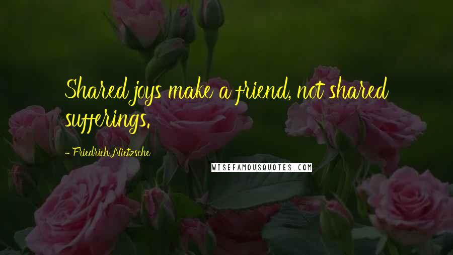 Friedrich Nietzsche Quotes: Shared joys make a friend, not shared sufferings.