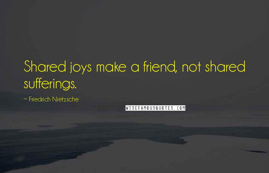 Friedrich Nietzsche Quotes: Shared joys make a friend, not shared sufferings.