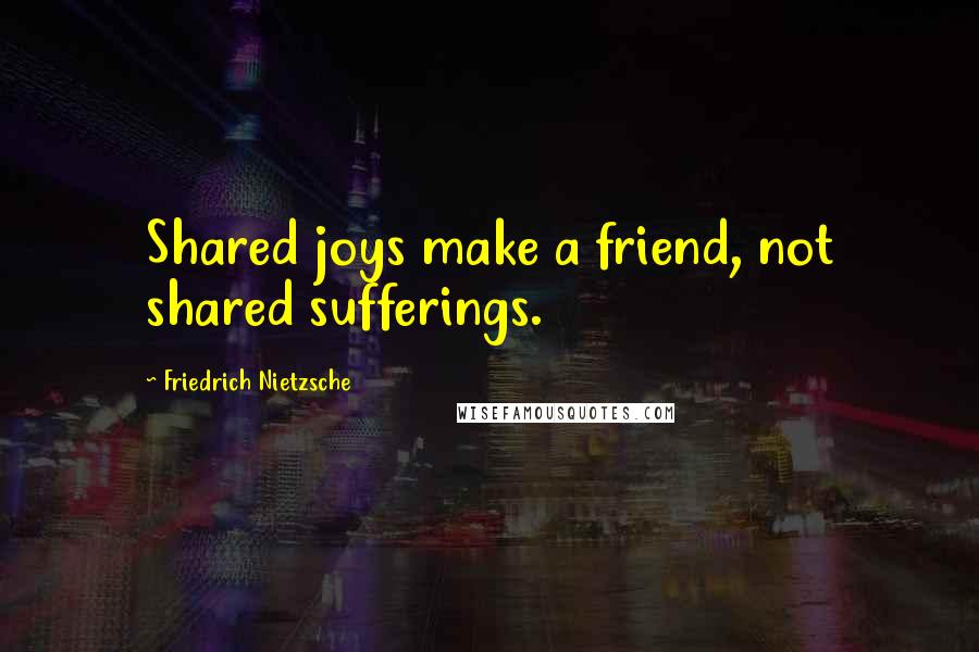 Friedrich Nietzsche Quotes: Shared joys make a friend, not shared sufferings.