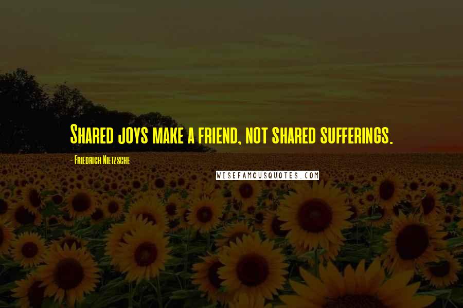 Friedrich Nietzsche Quotes: Shared joys make a friend, not shared sufferings.