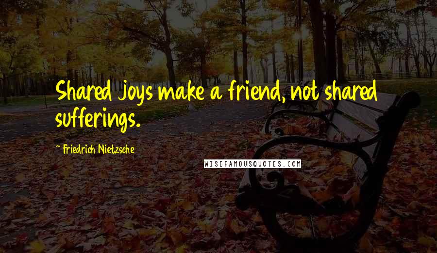 Friedrich Nietzsche Quotes: Shared joys make a friend, not shared sufferings.