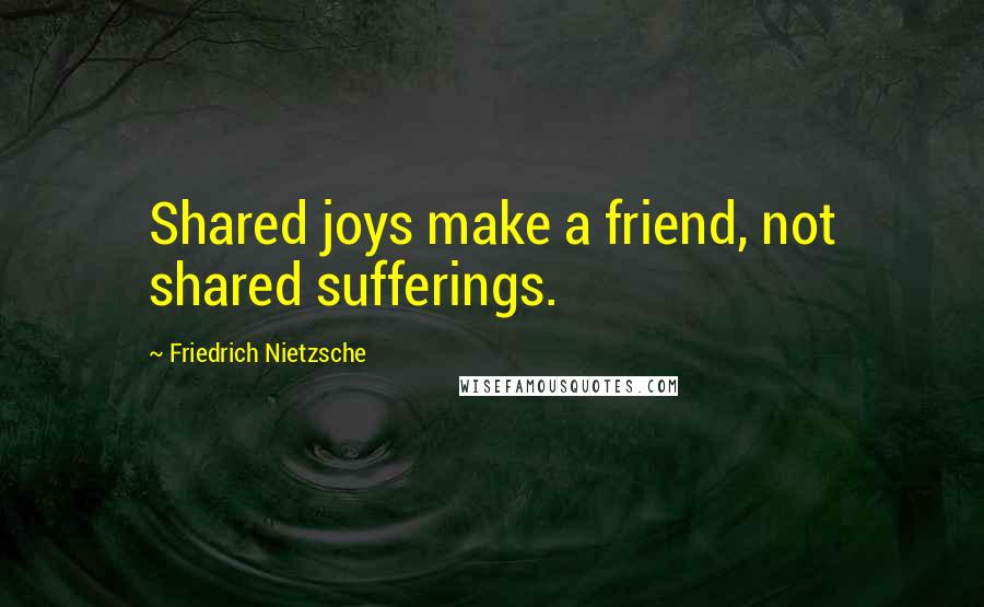 Friedrich Nietzsche Quotes: Shared joys make a friend, not shared sufferings.