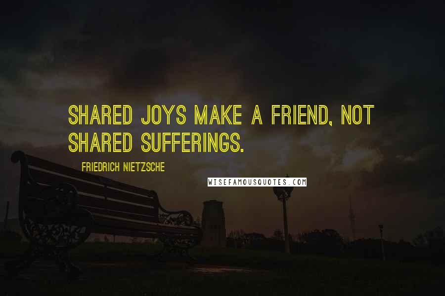 Friedrich Nietzsche Quotes: Shared joys make a friend, not shared sufferings.