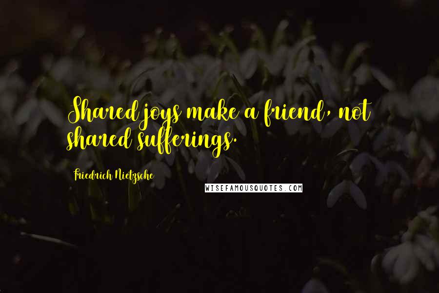 Friedrich Nietzsche Quotes: Shared joys make a friend, not shared sufferings.