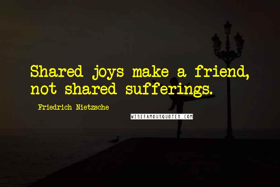 Friedrich Nietzsche Quotes: Shared joys make a friend, not shared sufferings.