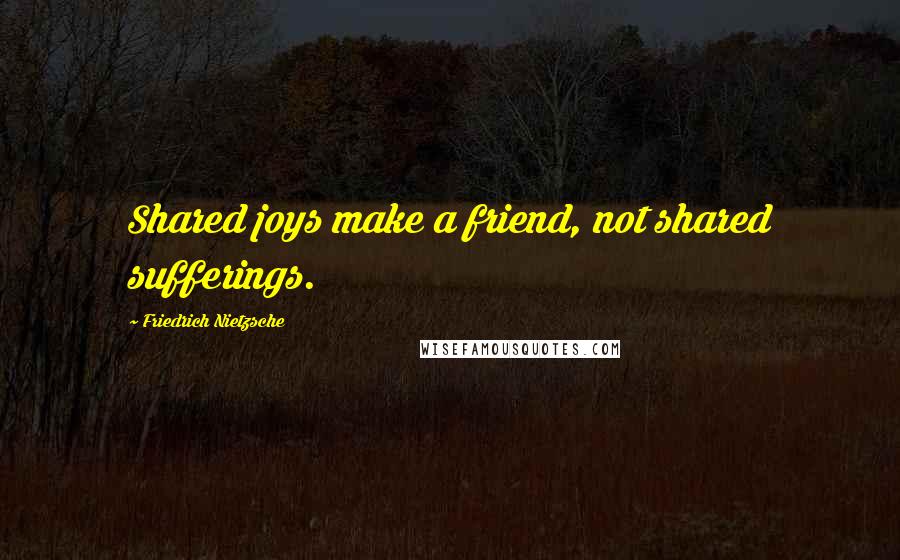 Friedrich Nietzsche Quotes: Shared joys make a friend, not shared sufferings.